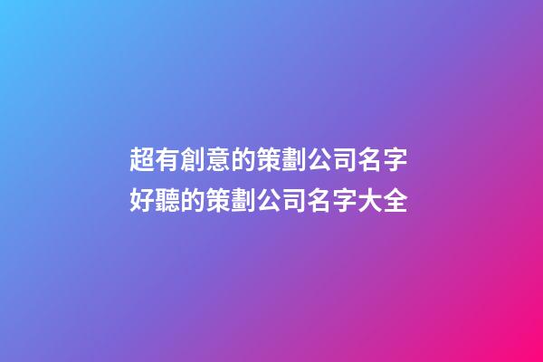 超有創意的策劃公司名字 好聽的策劃公司名字大全-第1張-公司起名-玄機派
